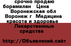 срочно продаю борамилан › Цена ­ 4 500 - Воронежская обл., Воронеж г. Медицина, красота и здоровье » Лекарственные средства   